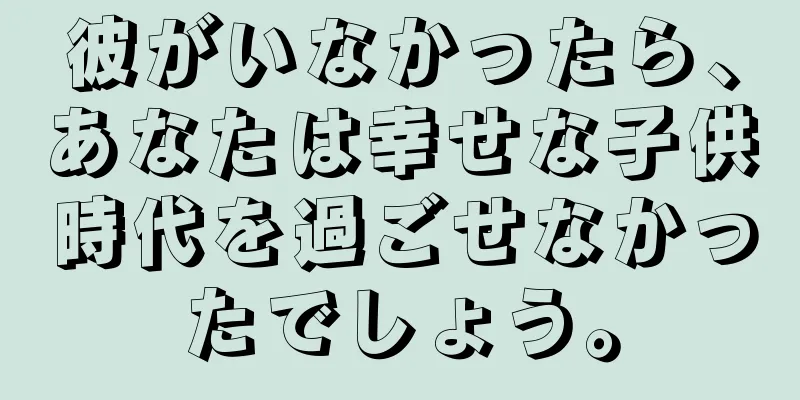 彼がいなかったら、あなたは幸せな子供時代を過ごせなかったでしょう。
