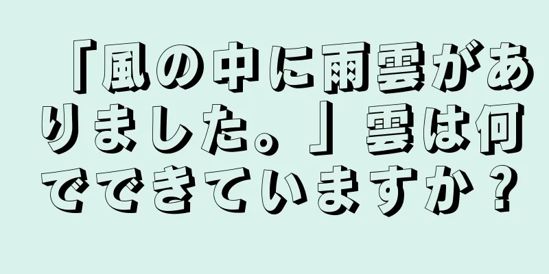 「風の中に雨雲がありました。」雲は何でできていますか？