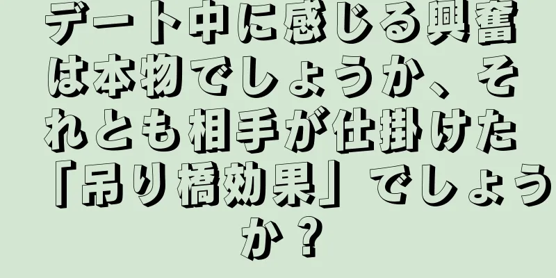 デート中に感じる興奮は本物でしょうか、それとも相手が仕掛けた「吊り橋効果」でしょうか？