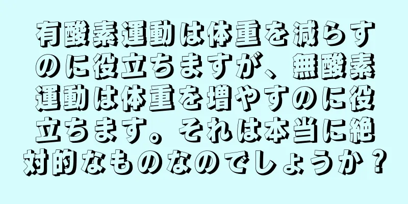 有酸素運動は体重を減らすのに役立ちますが、無酸素運動は体重を増やすのに役立ちます。それは本当に絶対的なものなのでしょうか？