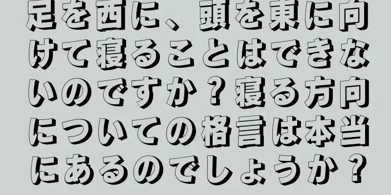 足を西に、頭を東に向けて寝ることはできないのですか？寝る方向についての格言は本当にあるのでしょうか？