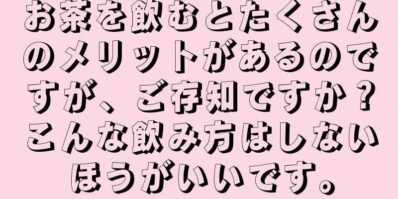 お茶を飲むとたくさんのメリットがあるのですが、ご存知ですか？こんな飲み方はしないほうがいいです。