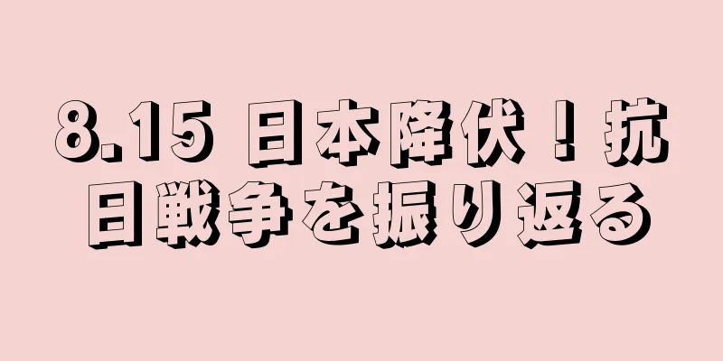 8.15 日本降伏！抗日戦争を振り返る
