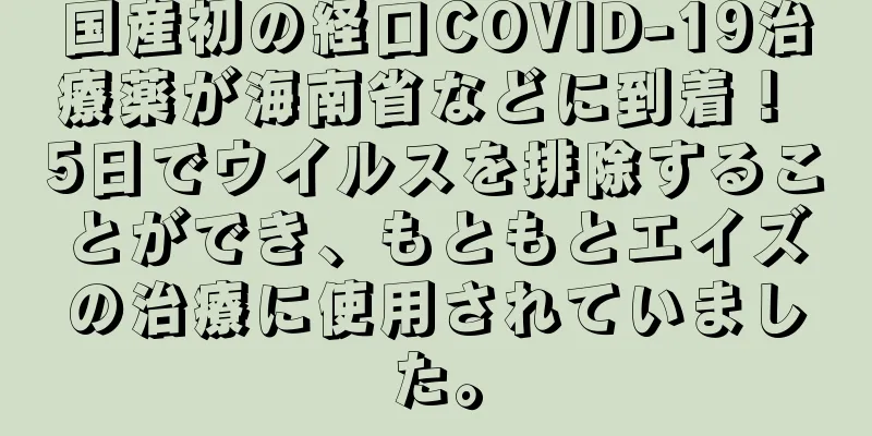 国産初の経口COVID-19治療薬が海南省などに到着！ 5日でウイルスを排除することができ、もともとエイズの治療に使用されていました。