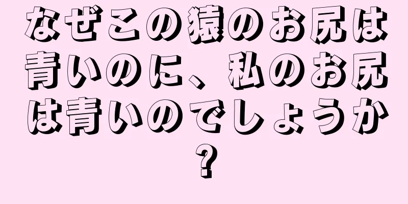なぜこの猿のお尻は青いのに、私のお尻は青いのでしょうか?
