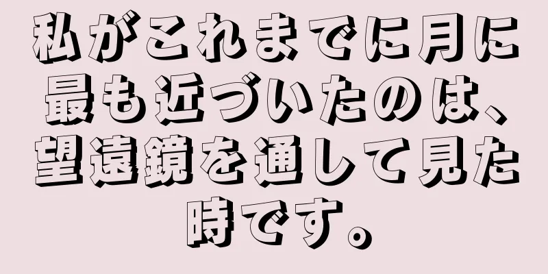 私がこれまでに月に最も近づいたのは、望遠鏡を通して見た時です。