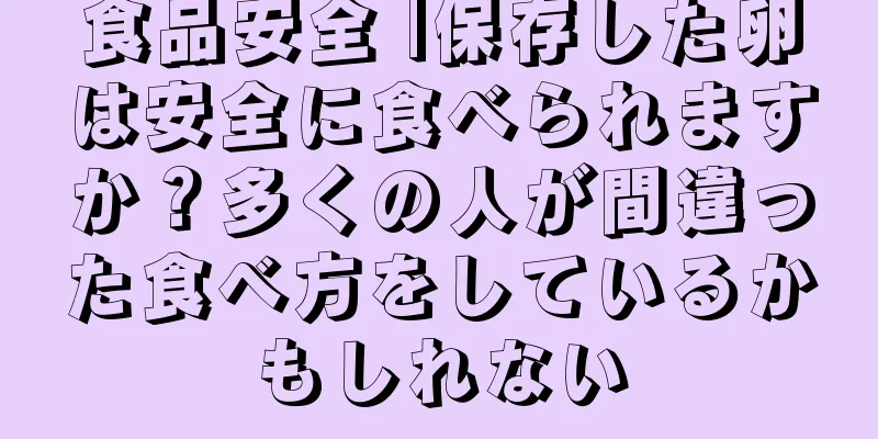 食品安全 |保存した卵は安全に食べられますか？多くの人が間違った食べ方をしているかもしれない