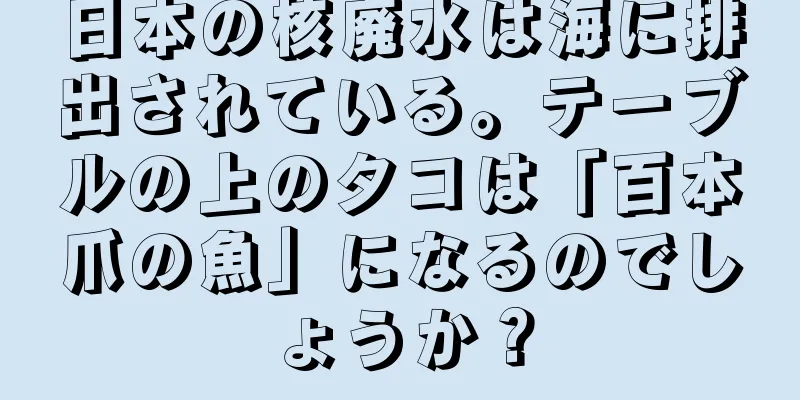 日本の核廃水は海に排出されている。テーブルの上のタコは「百本爪の魚」になるのでしょうか？
