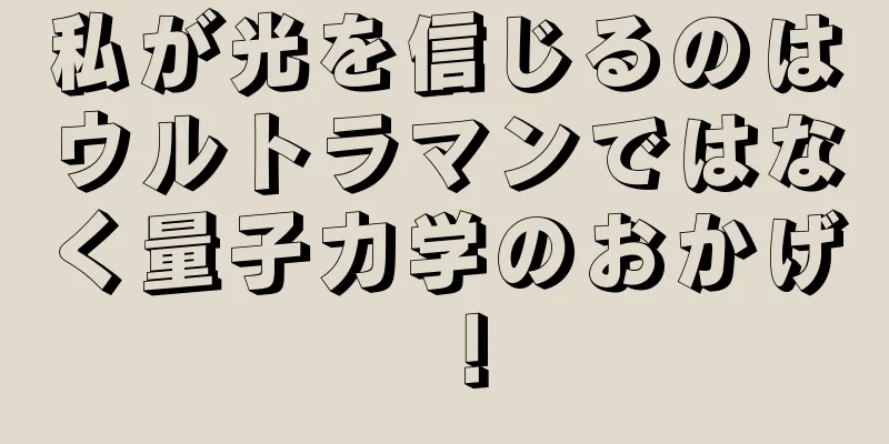 私が光を信じるのはウルトラマンではなく量子力学のおかげ！