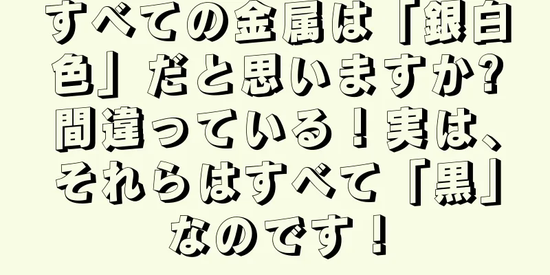 すべての金属は「銀白色」だと思いますか?間違っている！実は、それらはすべて「黒」なのです！