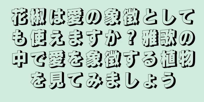 花椒は愛の象徴としても使えますか？雅歌の中で愛を象徴する植物を見てみましょう