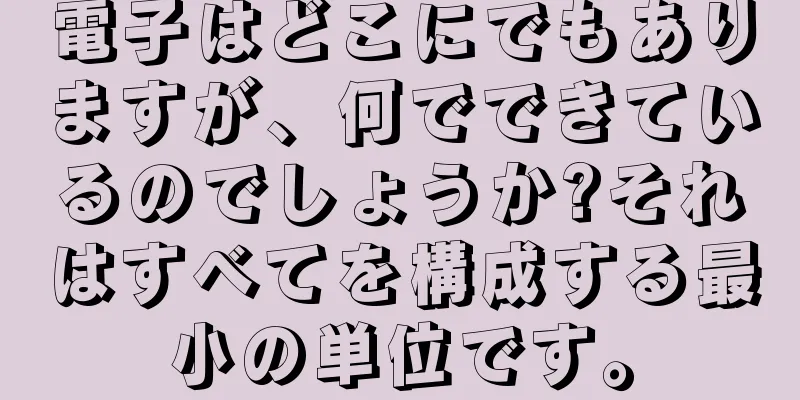 電子はどこにでもありますが、何でできているのでしょうか?それはすべてを構成する最小の単位です。