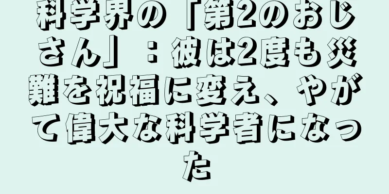 科学界の「第2のおじさん」：彼は2度も災難を祝福に変え、やがて偉大な科学者になった