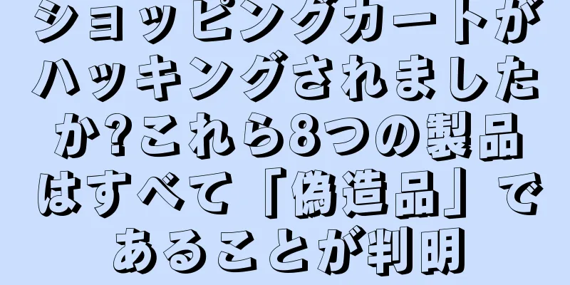 ショッピングカートがハッキングされましたか?これら8つの製品はすべて「偽造品」であることが判明