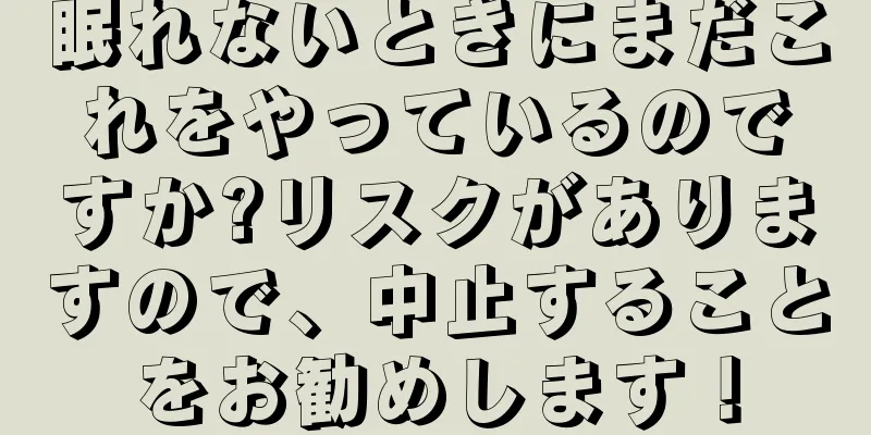 眠れないときにまだこれをやっているのですか?リスクがありますので、中止することをお勧めします！