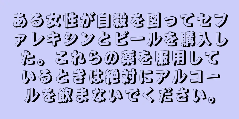 ある女性が自殺を図ってセファレキシンとビールを購入した。これらの薬を服用しているときは絶対にアルコールを飲まないでください。