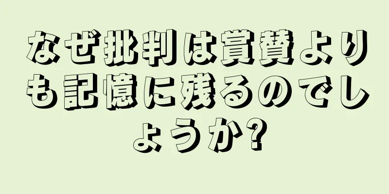 なぜ批判は賞賛よりも記憶に残るのでしょうか?