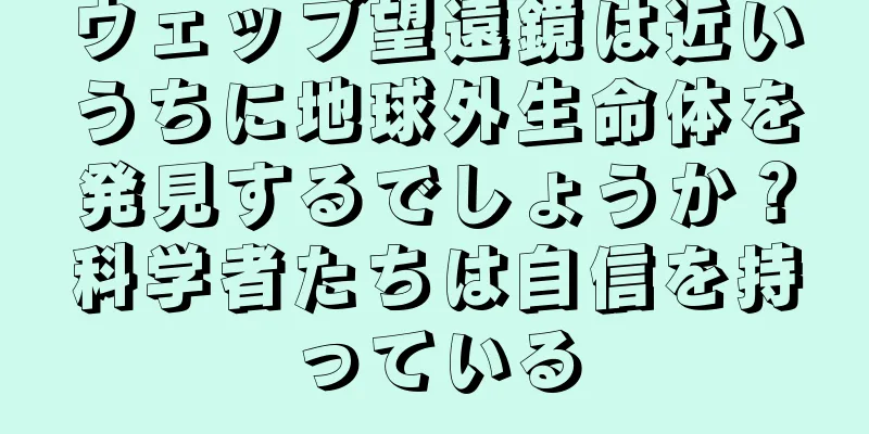 ウェッブ望遠鏡は近いうちに地球外生命体を発見するでしょうか？科学者たちは自信を持っている
