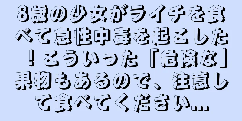 8歳の少女がライチを食べて急性中毒を起こした！こういった「危険な」果物もあるので、注意して食べてください...