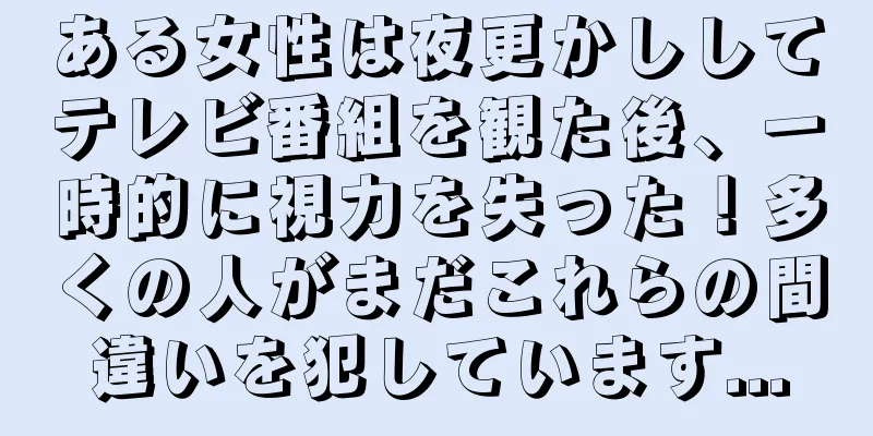 ある女性は夜更かししてテレビ番組を観た後、一時的に視力を失った！多くの人がまだこれらの間違いを犯しています...