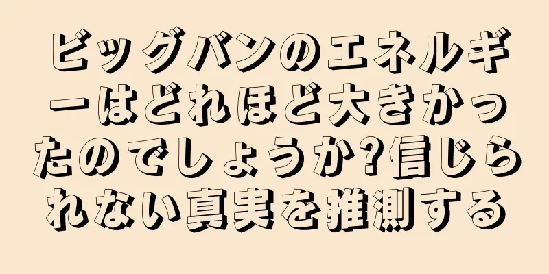 ビッグバンのエネルギーはどれほど大きかったのでしょうか?信じられない真実を推測する