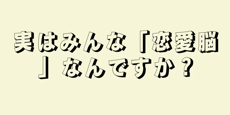 実はみんな「恋愛脳」なんですか？