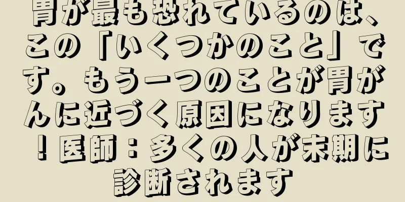 胃が最も恐れているのは、この「いくつかのこと」です。もう一つのことが胃がんに近づく原因になります！医師：多くの人が末期に診断されます