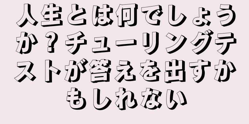 人生とは何でしょうか？チューリングテストが答えを出すかもしれない
