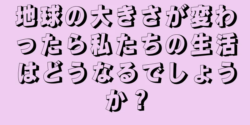 地球の大きさが変わったら私たちの生活はどうなるでしょうか？