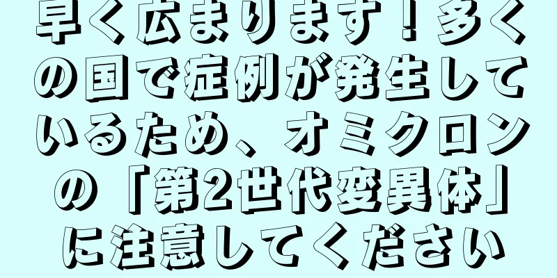 早く広まります！多くの国で症例が発生しているため、オミクロンの「第2世代変異体」に注意してください
