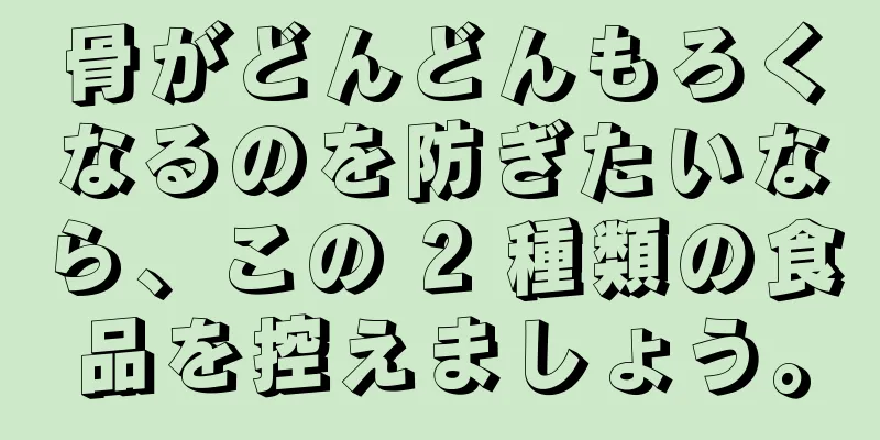骨がどんどんもろくなるのを防ぎたいなら、この 2 種類の食品を控えましょう。