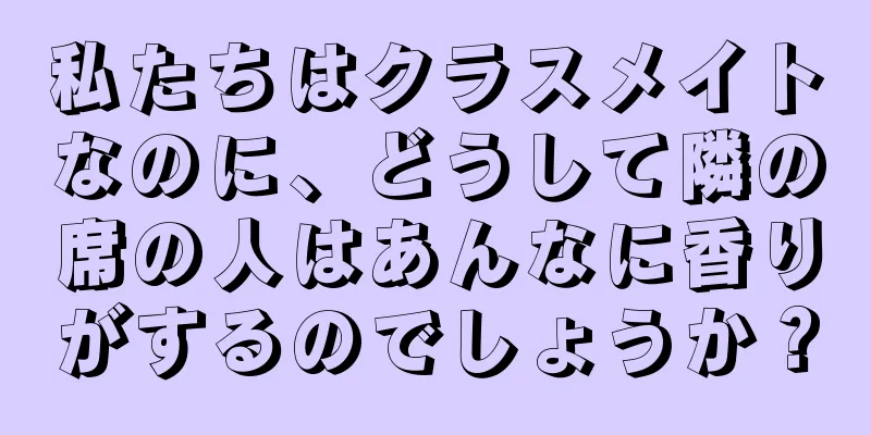 私たちはクラスメイトなのに、どうして隣の席の人はあんなに香りがするのでしょうか？