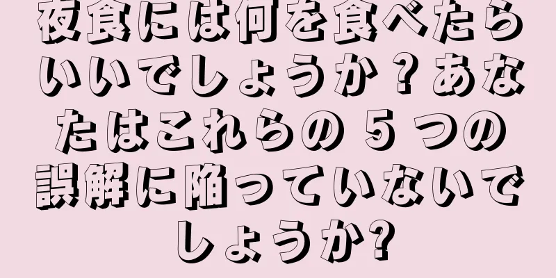 夜食には何を食べたらいいでしょうか？あなたはこれらの 5 つの誤解に陥っていないでしょうか?