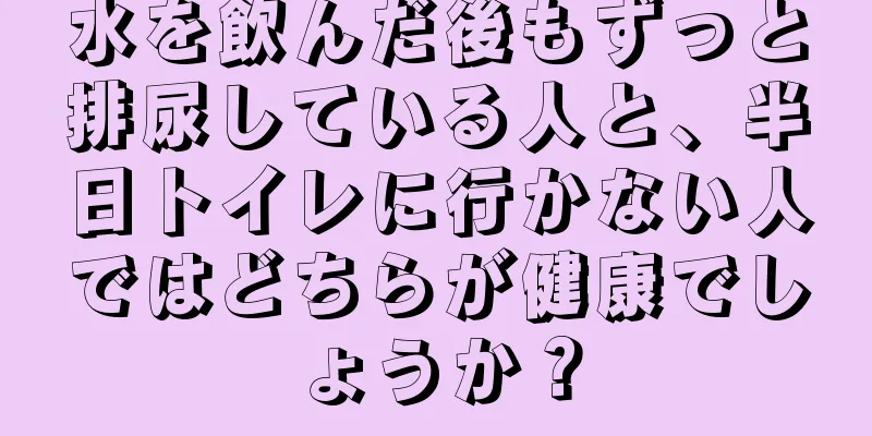 水を飲んだ後もずっと排尿している人と、半日トイレに行かない人ではどちらが健康でしょうか？