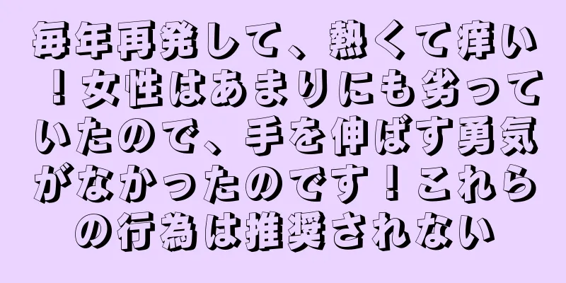 毎年再発して、熱くて痒い！女性はあまりにも劣っていたので、手を伸ばす勇気がなかったのです！これらの行為は推奨されない