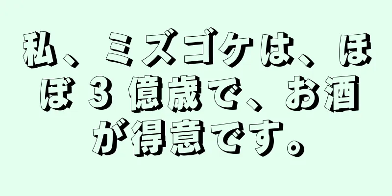 私、ミズゴケは、ほぼ 3 億歳で、お酒が得意です。