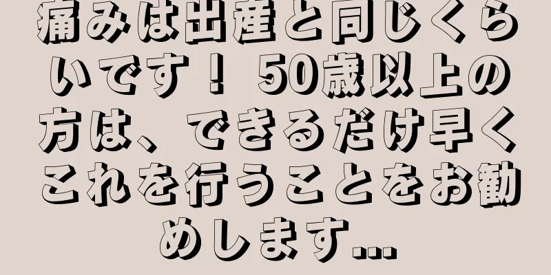痛みは出産と同じくらいです！ 50歳以上の方は、できるだけ早くこれを行うことをお勧めします...