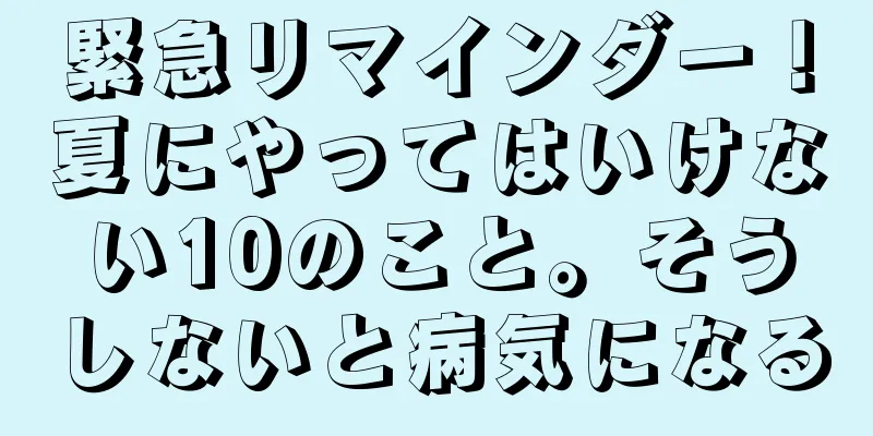 緊急リマインダー！夏にやってはいけない10のこと。そうしないと病気になる