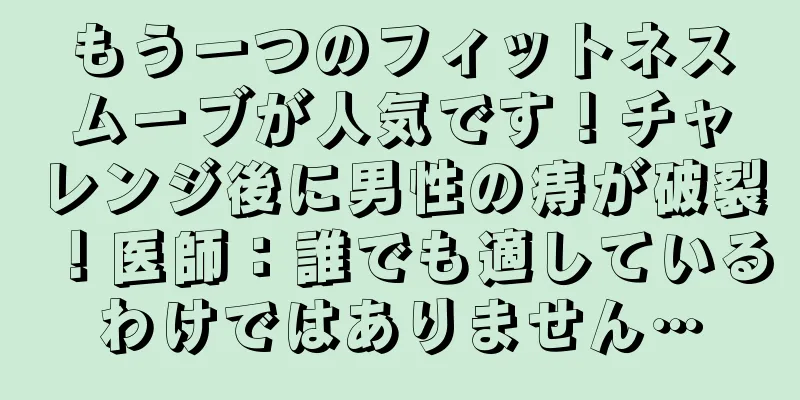 もう一つのフィットネスムーブが人気です！チャレンジ後に男性の痔が破裂！医師：誰でも適しているわけではありません…