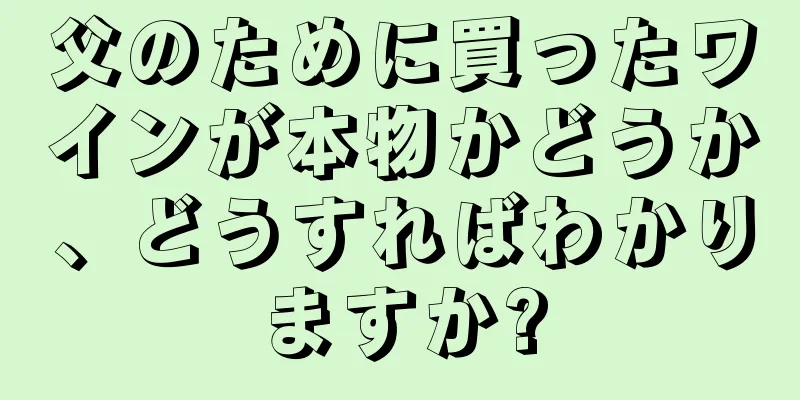 父のために買ったワインが本物かどうか、どうすればわかりますか?