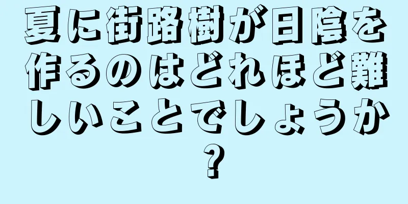 夏に街路樹が日陰を作るのはどれほど難しいことでしょうか？