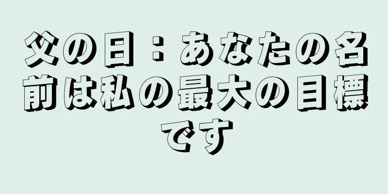 父の日：あなたの名前は私の最大の目標です