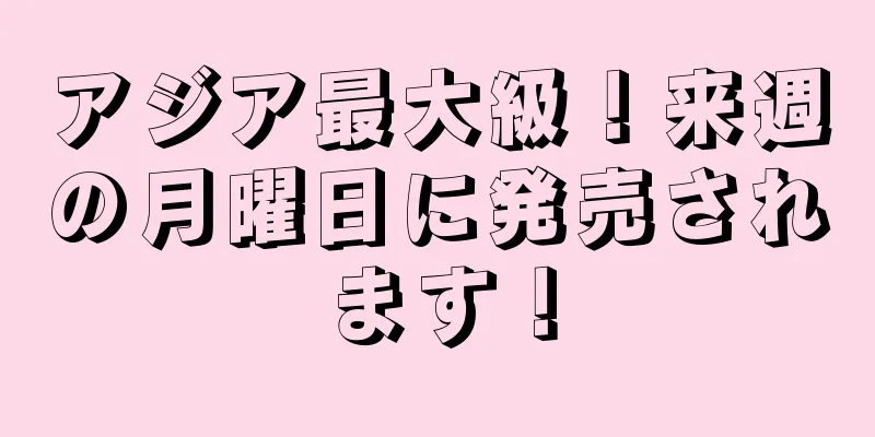 アジア最大級！来週の月曜日に発売されます！