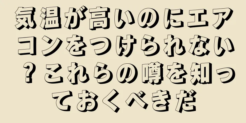 気温が高いのにエアコンをつけられない？これらの噂を知っておくべきだ