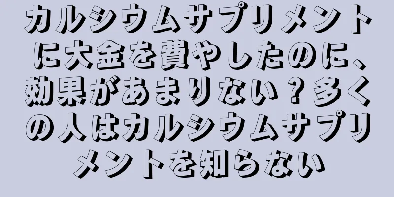 カルシウムサプリメントに大金を費やしたのに、効果があまりない？多くの人はカルシウムサプリメントを知らない