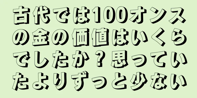 古代では100オンスの金の価値はいくらでしたか？思っていたよりずっと少ない