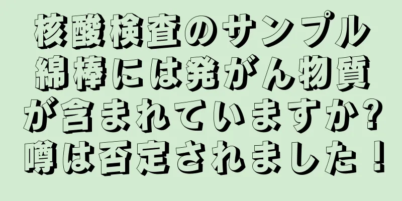 核酸検査のサンプル綿棒には発がん物質が含まれていますか?噂は否定されました！