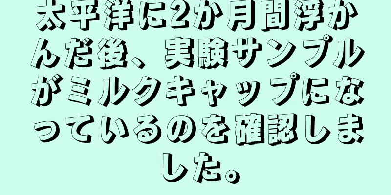 太平洋に2か月間浮かんだ後、実験サンプルがミルクキャップになっているのを確認しました。