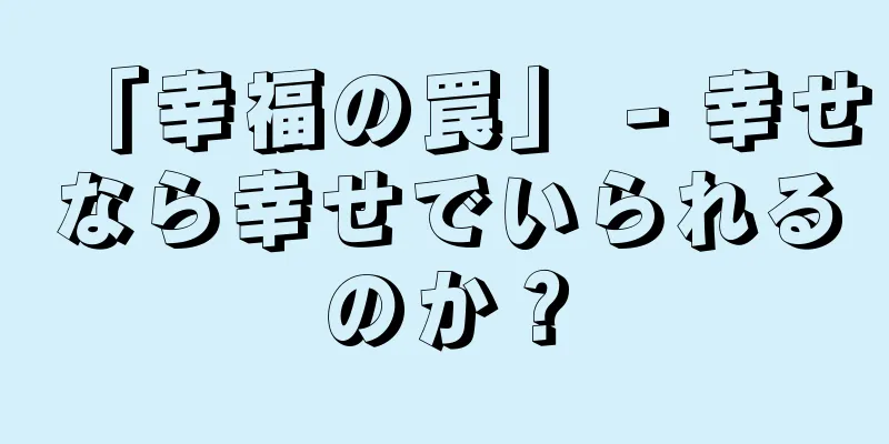 「幸福の罠」 - 幸せなら幸せでいられるのか？