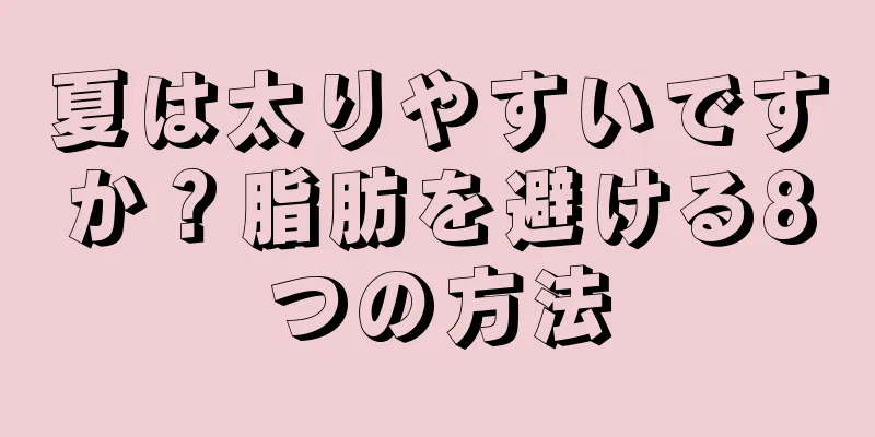 夏は太りやすいですか？脂肪を避ける8つの方法